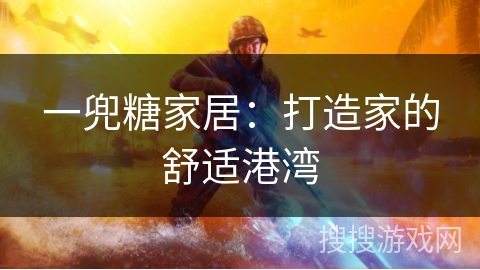 一兜糖家居:打造家的舒适港湾 一兜糖家居:打造家的舒适港湾