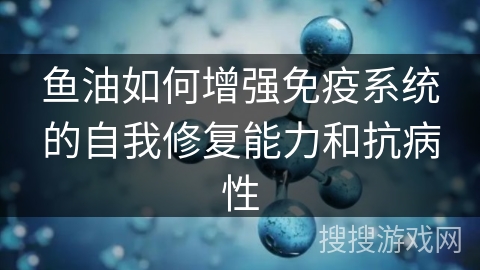 鱼油如何增强免疫系统的自我修复能力和抗病性