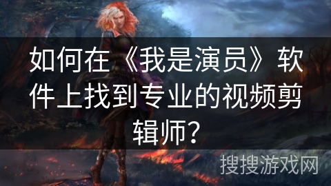 如何在《我是演员》软件上找到专业的视频剪辑师？