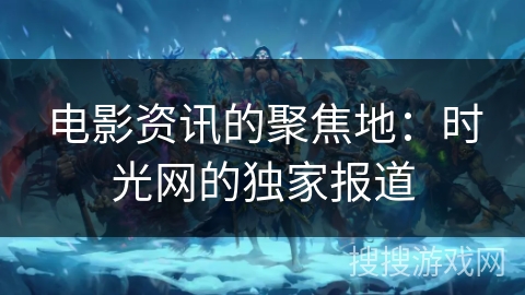 电影资讯的聚焦地:时光网的独家报道 电影资讯的聚焦地:时光网的独家报道