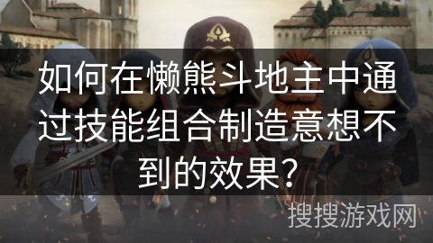 如何在懒熊斗地主中通过技能组合制造意想不到的效果？
