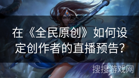 在《全民原创》如何设定创作者的直播预告? 在《全民原创》如何设定创作者的直播预告?