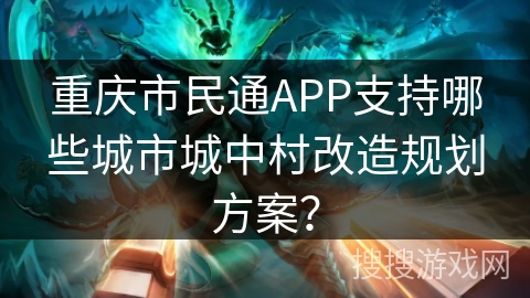 重庆市民通APP支持哪些城市城中村改造规划方案？