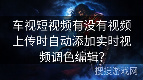 车视短视频有没有视频上传时自动添加实时视频调色编辑？