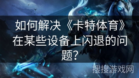 如何解决《卡特体育》在某些设备上闪退的问题？