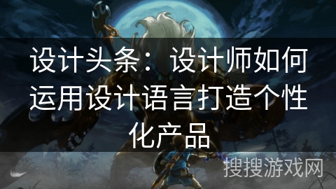 设计头条:设计师如何运用设计语言打造个性化产品 设计头条:设计师如何运用设计语言打造个性化产品