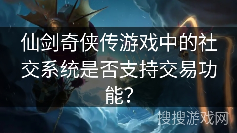 仙剑奇侠传游戏中的社交系统是否支持交易功能？