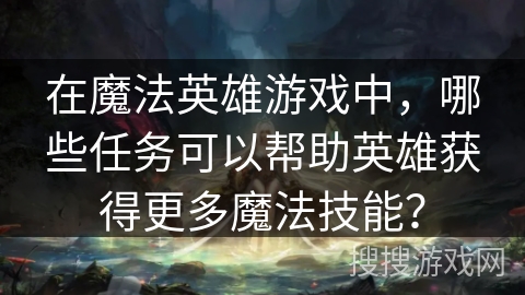在魔法英雄游戏中，哪些任务可以帮助英雄获得更多魔法技能？