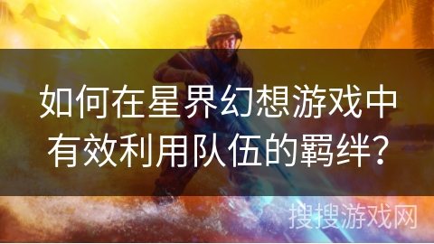 如何在星界幻想游戏中有效利用队伍的羁绊？