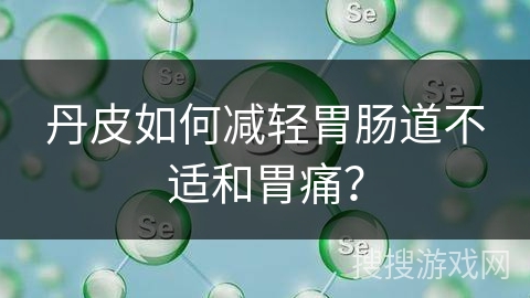 丹皮如何减轻胃肠道不适和胃痛？