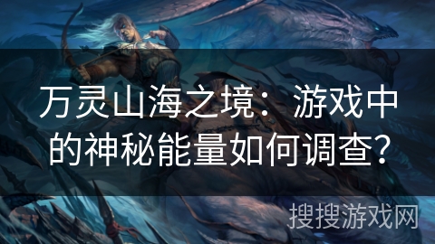 万灵山海之境:游戏中的神秘能量如何调查? 万灵山海之境:游戏中的神秘能量如何调查?