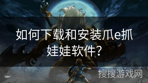 如何下载和安装爪e抓娃娃软件? 如何下载和安装爪e抓娃娃软件?