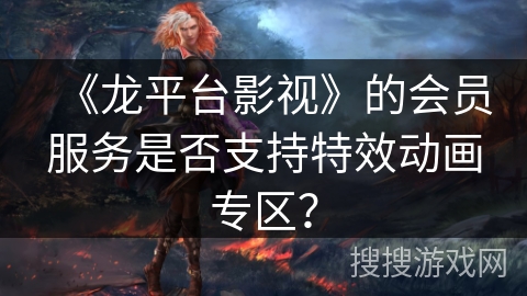 《龙平台影视》的会员服务是否支持特效动画专区? 《龙平台影视》的会员服务是否支持特效动画专区?