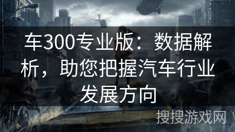 车300专业版:数据解析,助您把握汽车行业发展方向 车300专业版:数据解析,助您把握汽车行业发展方向