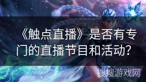 《触点直播》是否有专门的直播节目和活动? 《触点直播》是否有专门的直播节目和活动?