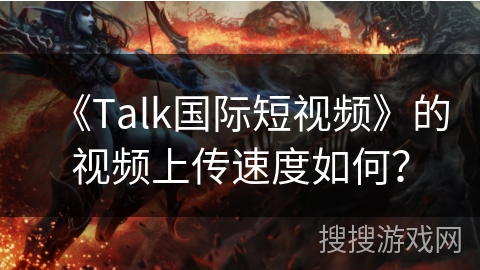 《Talk国际短视频》的视频上传速度如何? 《Talk国际短视频》的视频上传速度如何?