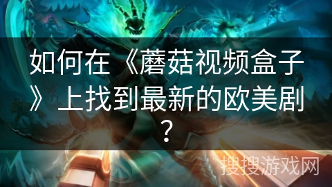 如何在《蘑菇视频盒子》上找到最新的欧美剧? 如何在《蘑菇视频盒子》上找到最新的欧美剧?
