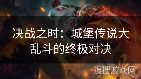 决战之时:城堡传说大乱斗的终极对决 决战之时:城堡传说大乱斗的终极对决