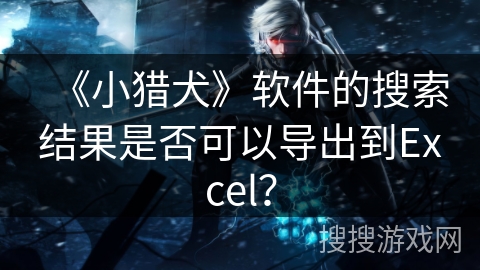 《小猎犬》软件的搜索结果是否可以导出到Excel? 《小猎犬》软件的搜索结果是否可以导出到Excel?