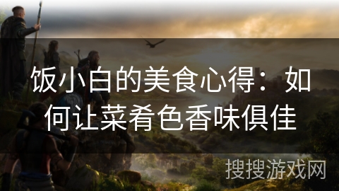 饭小白的美食心得:如何让菜肴色香味俱佳 饭小白的美食心得:如何让菜肴色香味俱佳