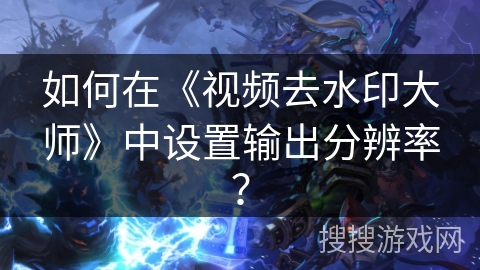 如何在《视频去水印大师》中设置输出分辨率？