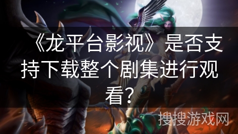 《龙平台影视》是否支持下载整个剧集进行观看？