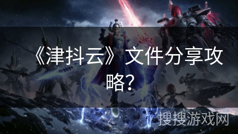 《津抖云》文件分享攻略？