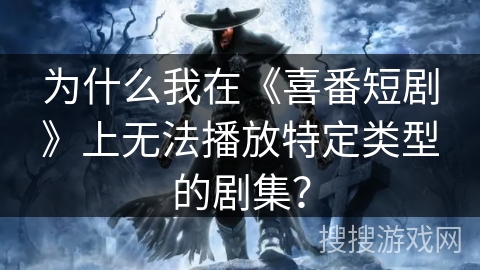 为什么我在《喜番短剧》上无法播放特定类型的剧集？