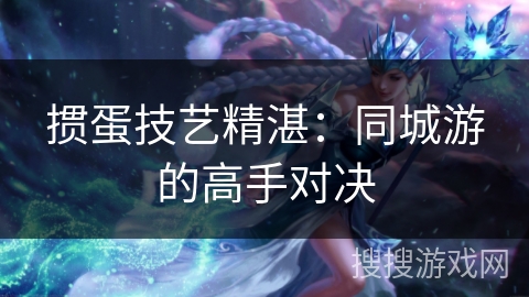 掼蛋技艺精湛:同城游的高手对决 掼蛋技艺精湛:同城游的高手对决