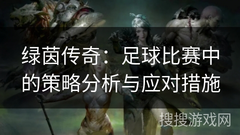 绿茵传奇：足球比赛中的策略分析与应对措施