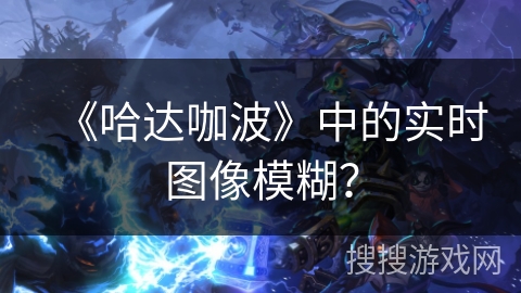 《哈达咖波》中的实时图像模糊？
