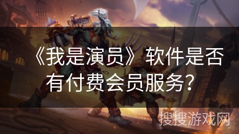 《我是演员》软件是否有付费会员服务？