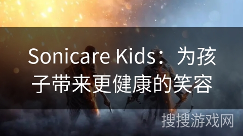Sonicare Kids：为孩子带来更健康的笑容