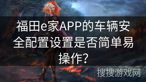 福田e家APP的车辆安全配置设置是否简单易操作？