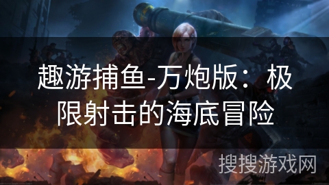 趣游捕鱼-万炮版：极限射击的海底冒险