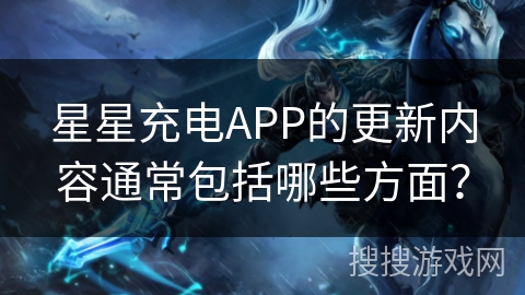 星星充电APP的更新内容通常包括哪些方面？
