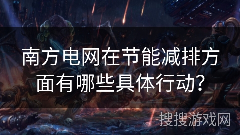 南方电网在节能减排方面有哪些具体行动？