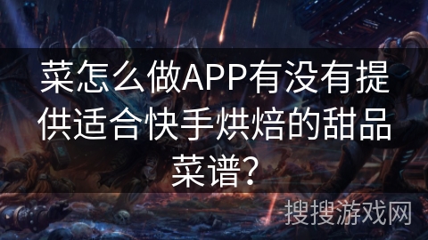 菜怎么做APP有没有提供适合快手烘焙的甜品菜谱？