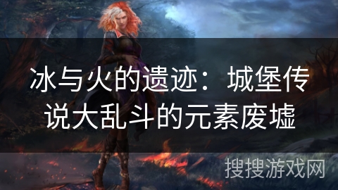 冰与火的遗迹：城堡传说大乱斗的元素废墟