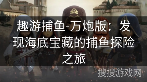 趣游捕鱼-万炮版:发现海底宝藏的捕鱼探险之旅 趣游捕鱼-万炮版:发现海底宝藏的捕鱼探险之旅