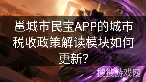 邕城市民宝APP的城市税收政策解读模块如何更新？