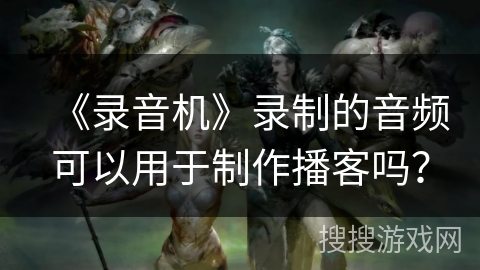 《录音机》录制的音频可以用于制作播客吗？