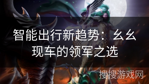 智能出行新趋势：幺幺现车的领军之选