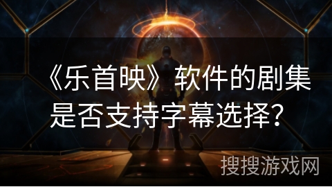 《乐首映》软件的剧集是否支持字幕选择？