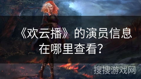 《欢云播》的演员信息在哪里查看？