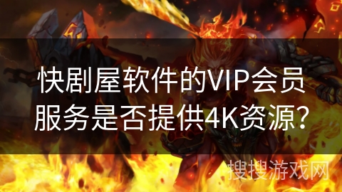 快剧屋软件的VIP会员服务是否提供4K资源？
