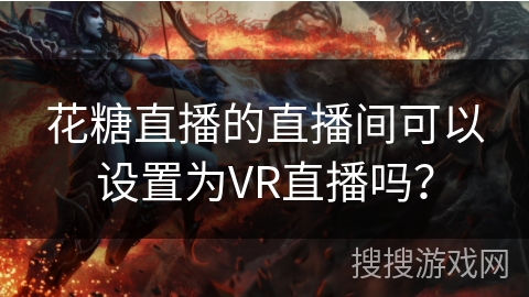 花糖直播的直播间可以设置为VR直播吗？