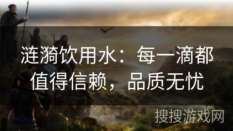 涟漪饮用水：每一滴都值得信赖，品质无忧