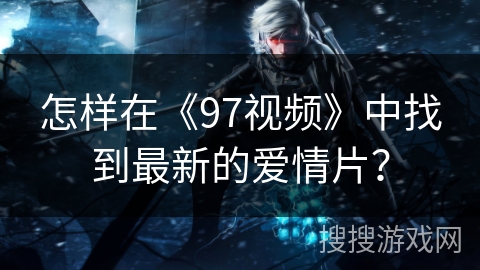 怎样在《97视频》中找到最新的爱情片？