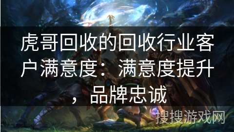 虎哥回收的回收行业客户满意度：满意度提升，品牌忠诚